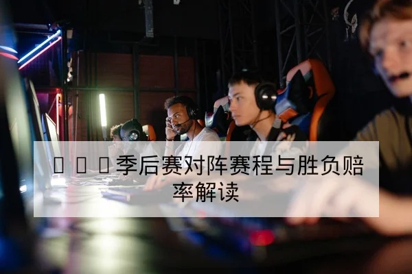 LPL季后赛对阵赛程与胜负赔率解读